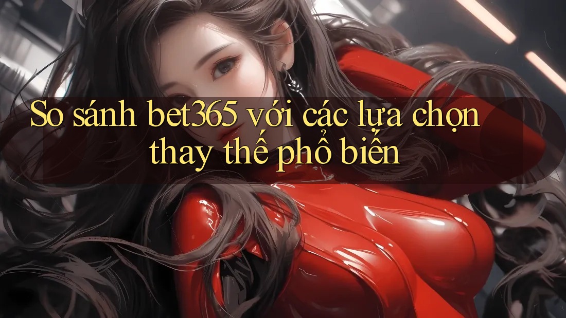 So sánh bet365 với các lựa chọn thay thế phổ biến So sánh bet365 với các lựa chọn thay thế phổ biến