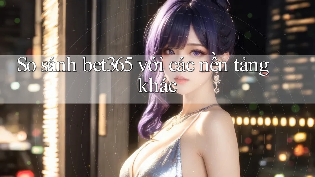 So sánh bet365 với các nền tảng khác So sánh bet365 với các nền tảng khác