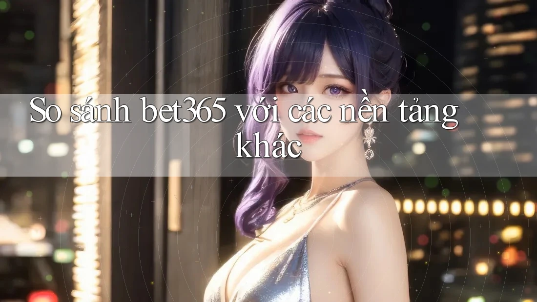 So sánh bet365 với các nền tảng khác So sánh bet365 với các nền tảng khác