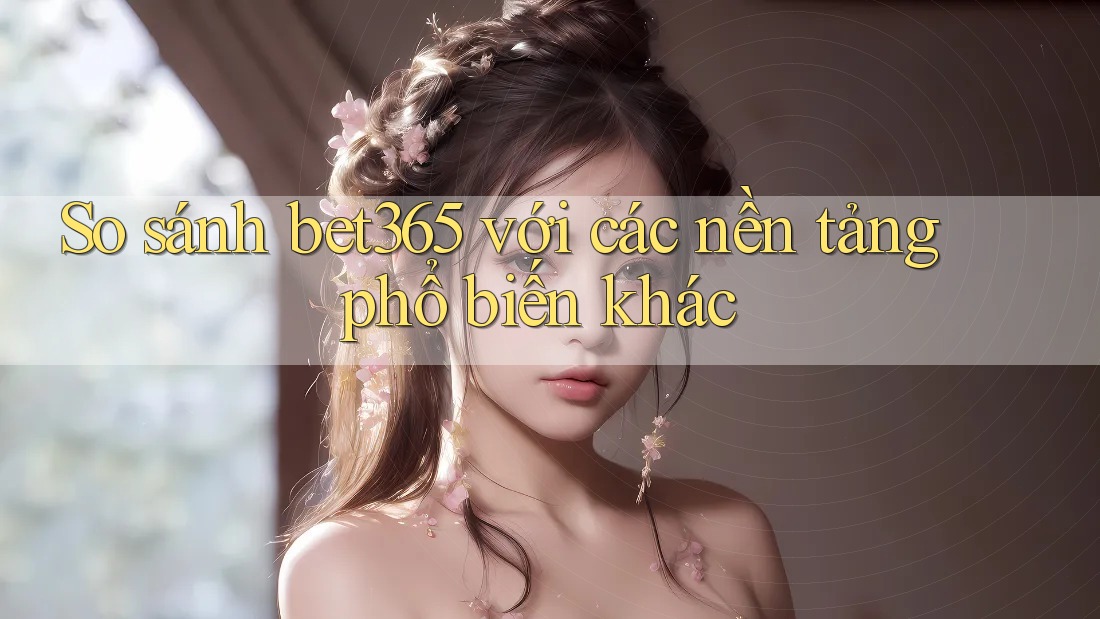 So sánh bet365 với các nền tảng phổ biến khác So sánh bet365 với các nền tảng phổ biến khác