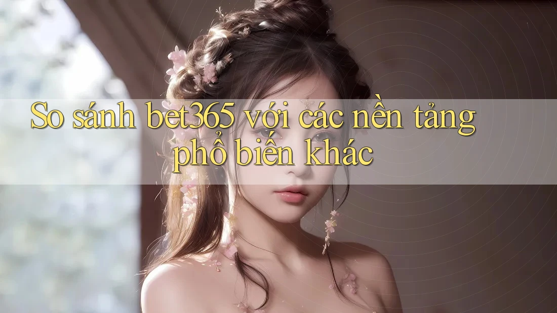So sánh bet365 với các nền tảng phổ biến khác So sánh bet365 với các nền tảng phổ biến khác