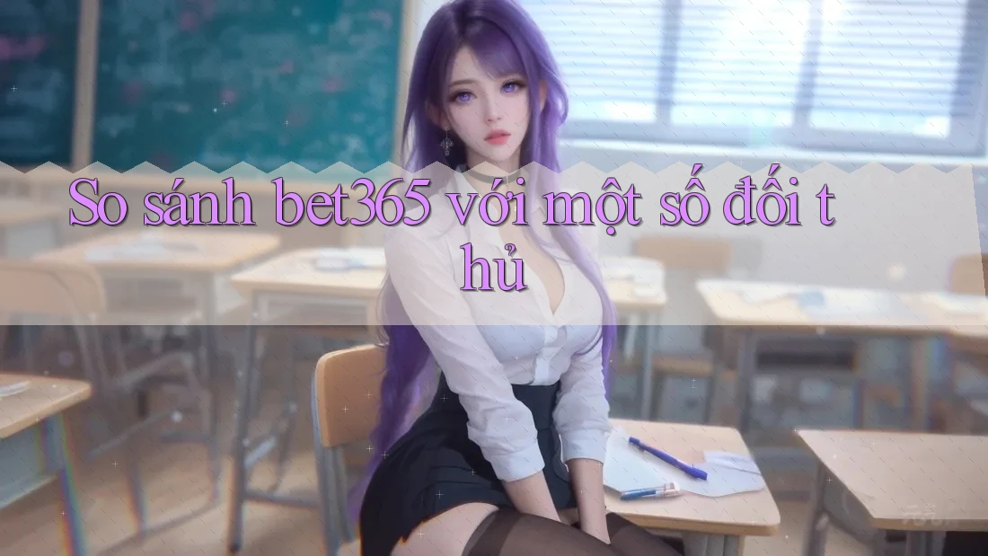 So sánh bet365 với một số đối thủ
