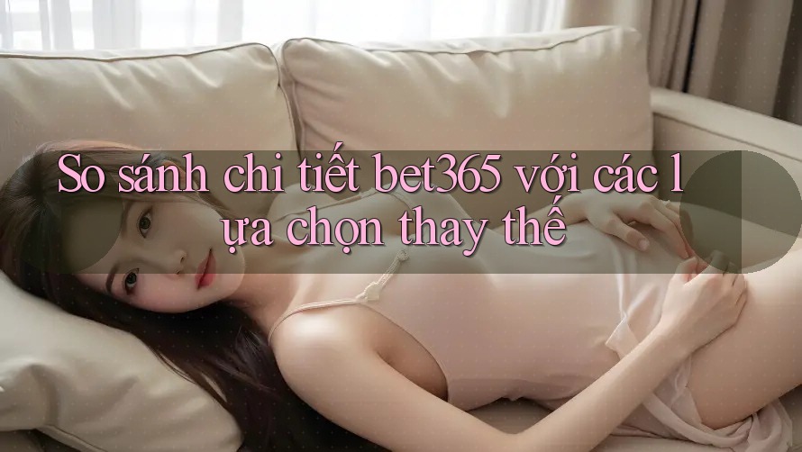 So sánh chi tiết: bet365 với các lựa chọn thay thế So sánh chi tiết: bet365 với các lựa chọn thay thế