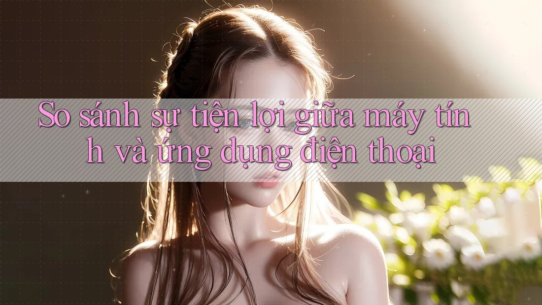 So sánh sự tiện lợi giữa máy tính và ứng dụng điện thoại So sánh sự tiện lợi giữa máy tính và ứng dụng điện thoại