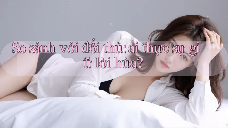 So sánh với đối thủ: ai thực sự giữ lời hứa? So sánh với đối thủ: ai thực sự giữ lời hứa?
