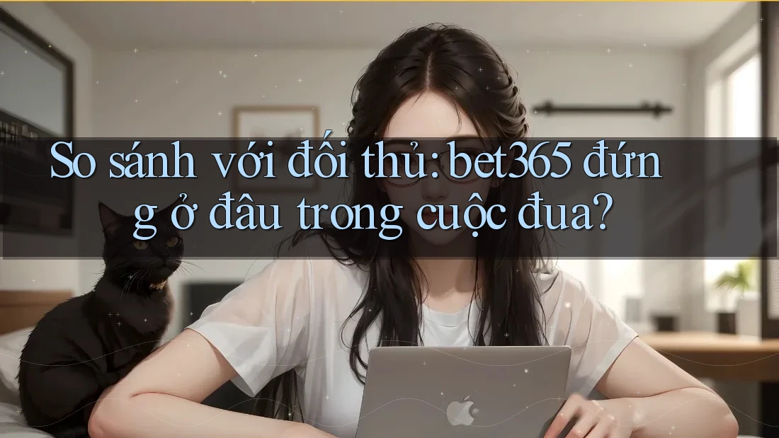 So sánh với đối thủ: bet365 đứng ở đâu trong cuộc đua? So sánh với đối thủ: bet365 đứng ở đâu trong cuộc đua?