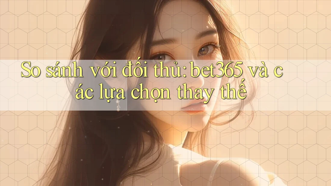 So sánh với đối thủ: bet365 và các lựa chọn thay thế So sánh với đối thủ: bet365 và các lựa chọn thay thế