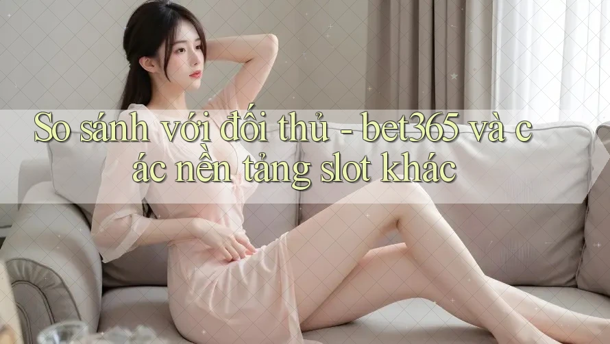 So sánh với đối thủ - bet365 và các nền tảng slot khác So sánh với đối thủ - bet365 và các nền tảng slot khác