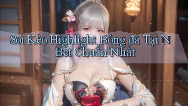 soi kèo highlight bóng đá tại n bet chuẩn nhất