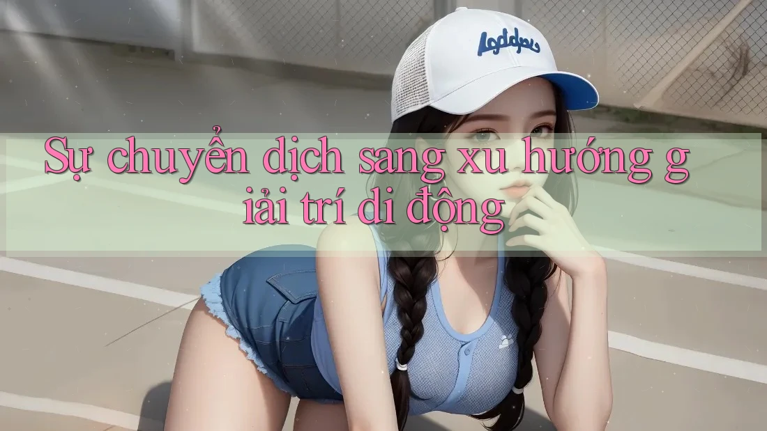 Sự chuyển dịch sang xu hướng giải trí di động Sự chuyển dịch sang xu hướng giải trí di động