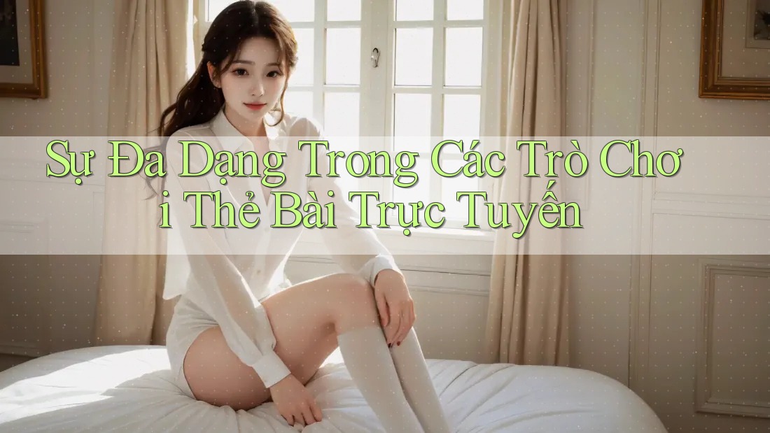 Sự Đa Dạng Trong Các Trò Chơi Thẻ Bài Trực Tuyến