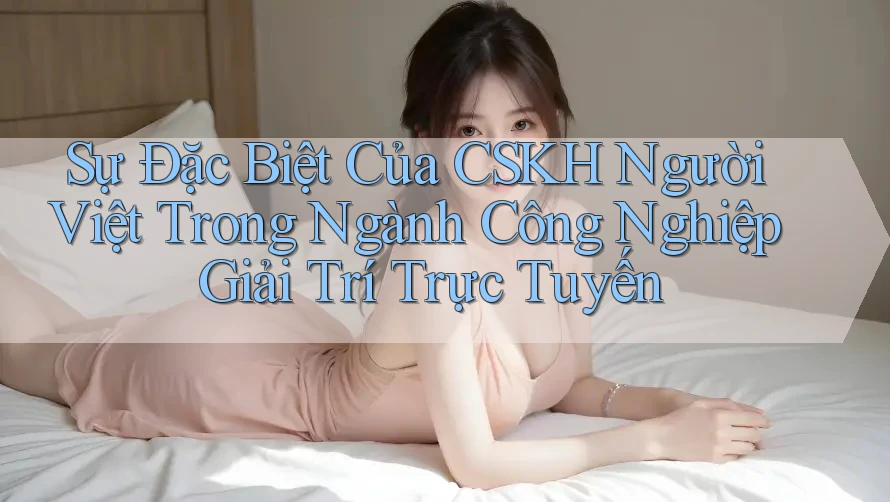 Sự Đặc Biệt Của CSKH Người Việt Trong Ngành Công Nghiệp Giải Trí Trực Tuyến Sự Đặc Biệt Của CSKH Người Việt Trong Ngành Công Nghiệp Giải Trí Trực Tuyến