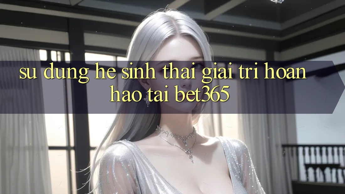 Sử dụng hệ sinh thái giải trí hoàn hảo tại bet365 Sử dụng hệ sinh thái giải trí hoàn hảo tại bet365