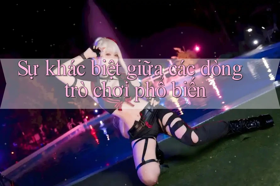 Sự khác biệt giữa các dòng trò chơi phổ biến