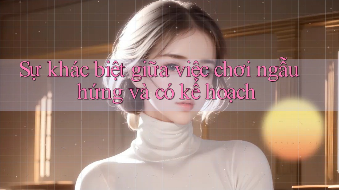 Sự khác biệt giữa việc chơi ngẫu hứng và có kế hoạch Sự khác biệt giữa việc chơi ngẫu hứng và có kế hoạch