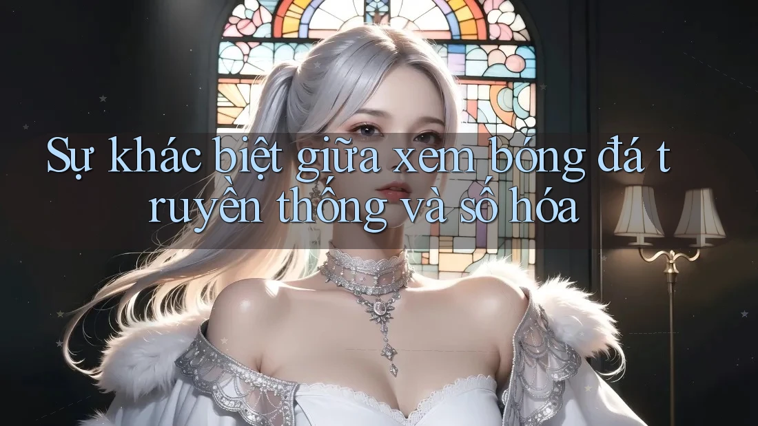 Sự khác biệt giữa xem bóng đá truyền thống và số hóa