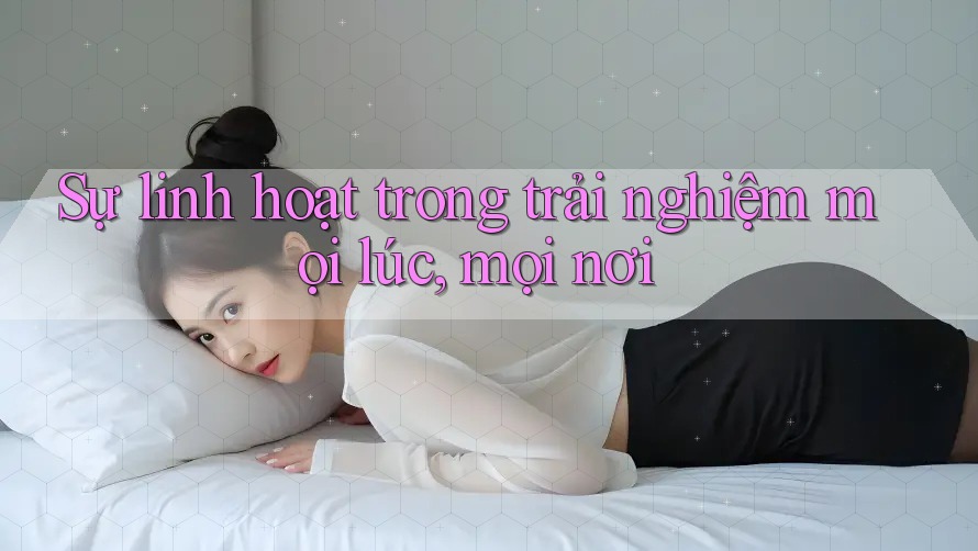 Sự linh hoạt trong trải nghiệm mọi lúc, mọi nơi