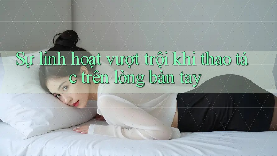 Sự linh hoạt vượt trội khi thao tác trên lòng bàn tay Sự linh hoạt vượt trội khi thao tác trên lòng bàn tay