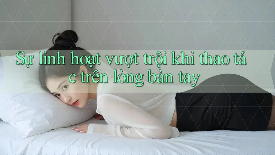 Sự linh hoạt vượt trội khi thao tác trên lòng bàn tay Sự linh hoạt vượt trội khi thao tác trên lòng bàn tay