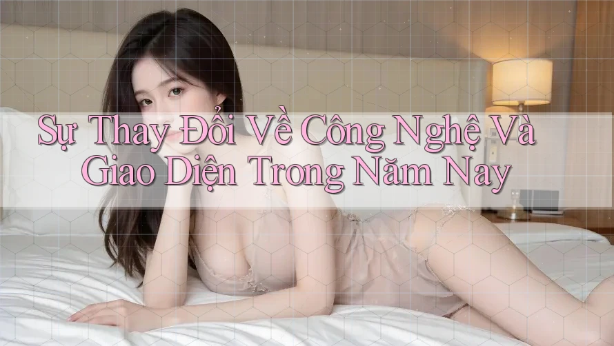 Sự Thay Đổi Về Công Nghệ Và Giao Diện Trong Năm Nay Sự Thay Đổi Về Công Nghệ Và Giao Diện Trong Năm Nay