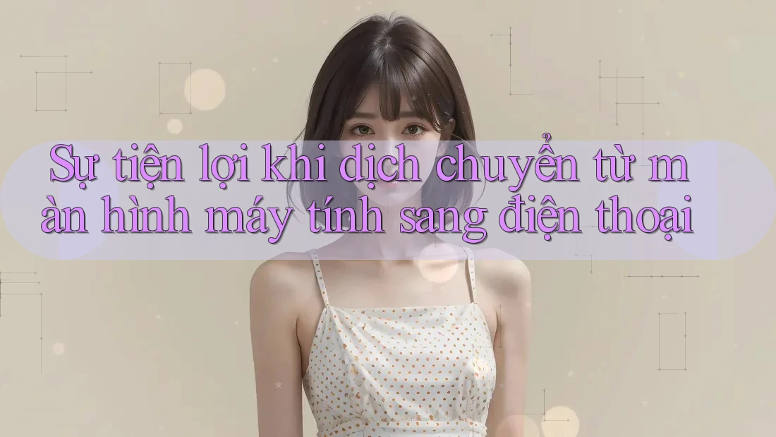 Sự tiện lợi khi dịch chuyển từ màn hình máy tính sang điện thoại Sự tiện lợi khi dịch chuyển từ màn hình máy tính sang điện thoại