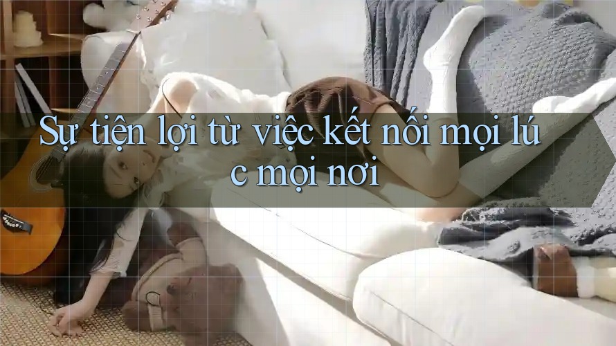 Sự tiện lợi từ việc kết nối mọi lúc mọi nơi