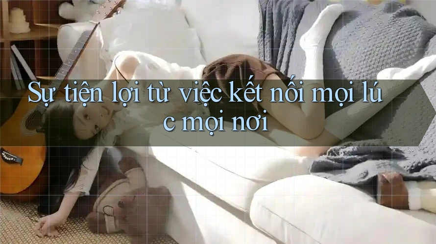 Sự tiện lợi từ việc kết nối mọi lúc mọi nơi