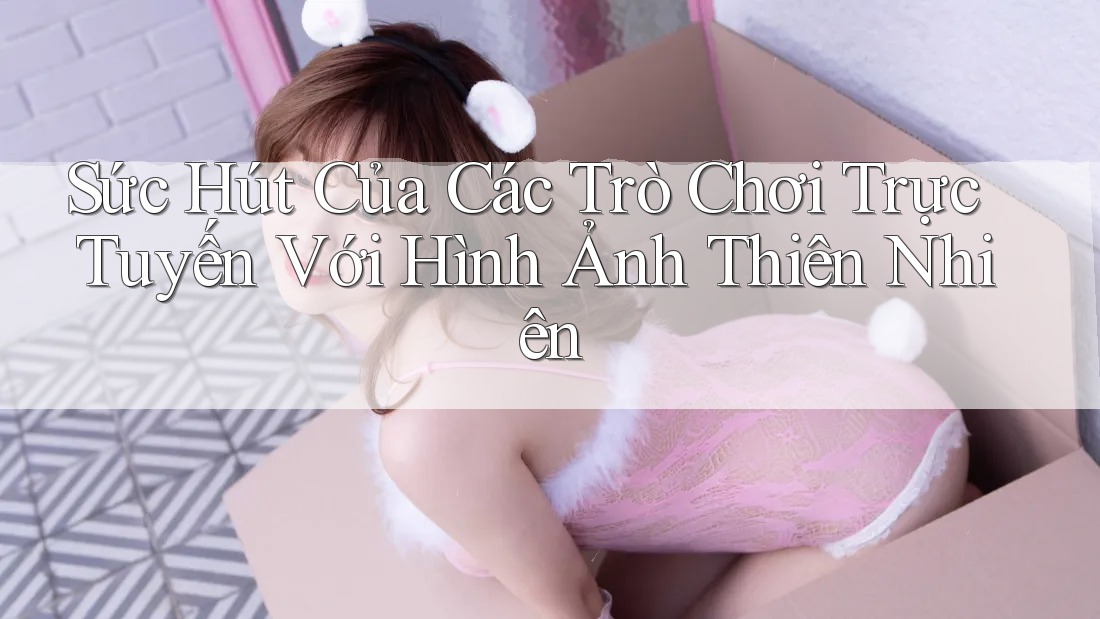 Sức Hút Của Các Trò Chơi Trực Tuyến Với Hình Ảnh Thiên Nhiên Sức Hút Của Các Trò Chơi Trực Tuyến Với Hình Ảnh Thiên Nhiên
