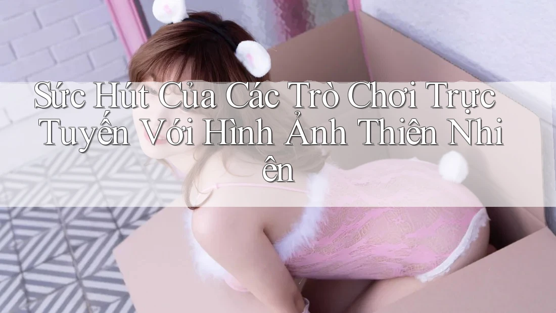 Sức Hút Của Các Trò Chơi Trực Tuyến Với Hình Ảnh Thiên Nhiên
