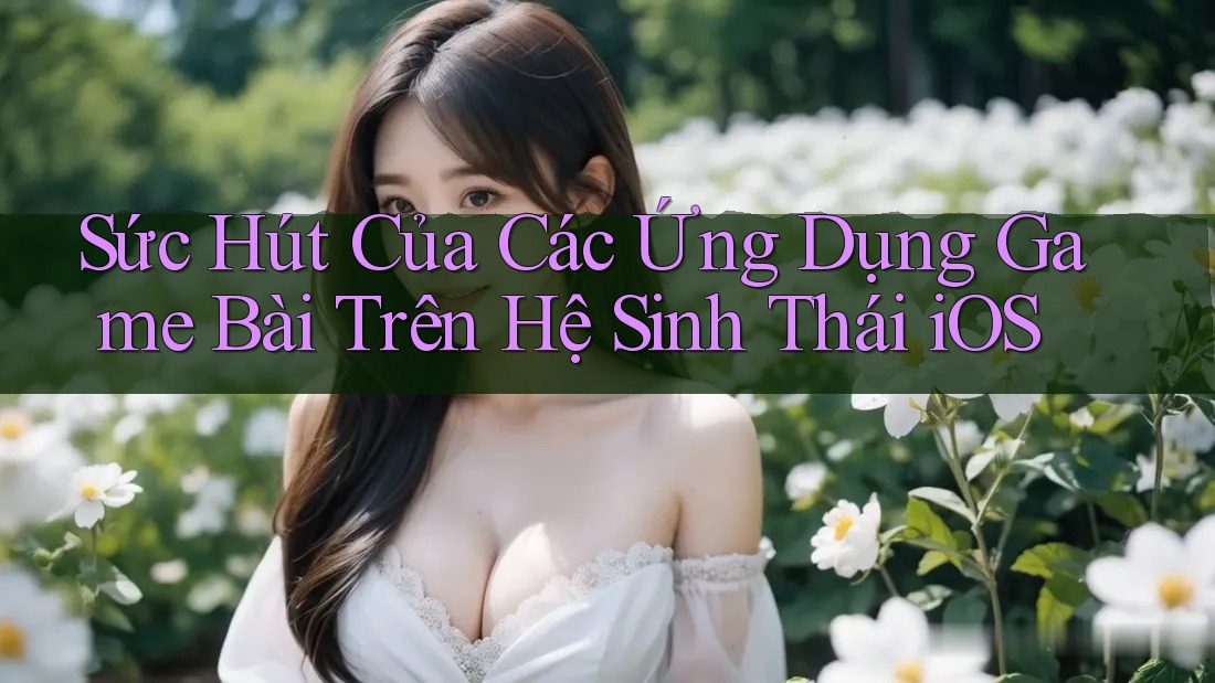 Sức Hút Của Các Ứng Dụng Game Bài Trên Hệ Sinh Thái iOS Sức Hút Của Các Ứng Dụng Game Bài Trên Hệ Sinh Thái iOS