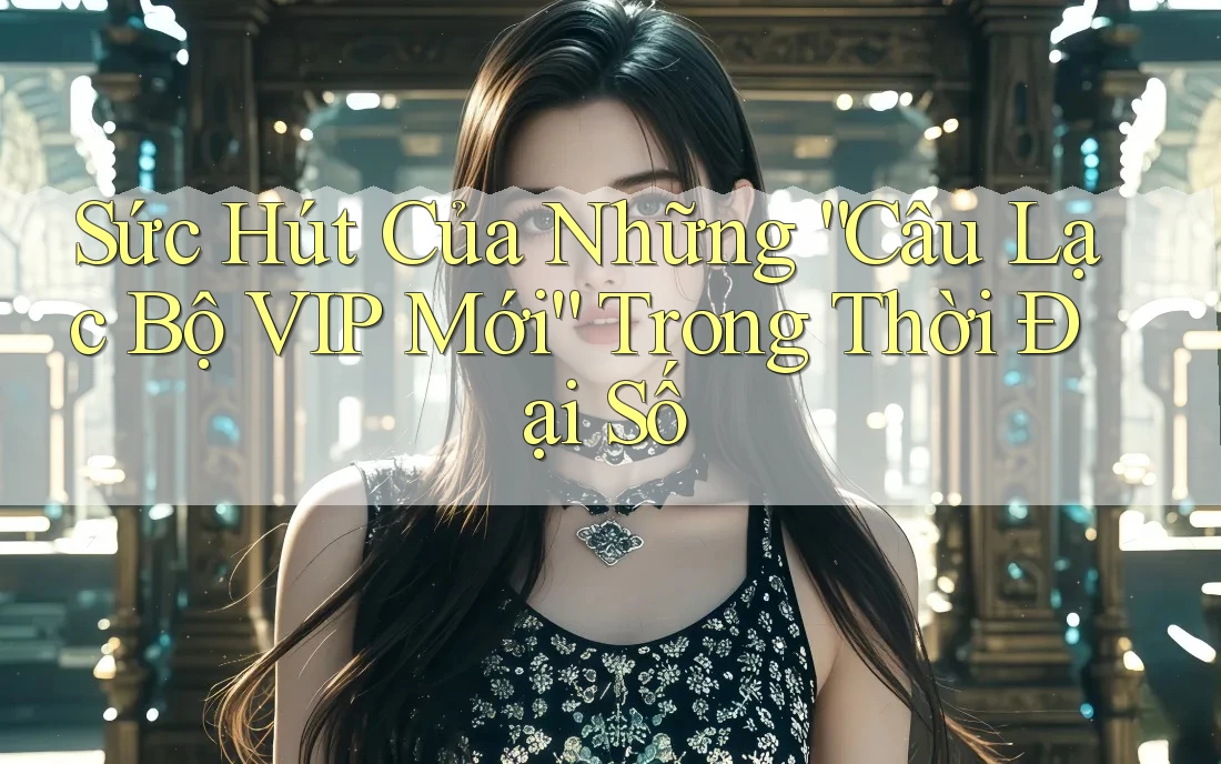 Sức Hút Của Những “Câu Lạc Bộ VIP Mới” Trong Thời Đại Số