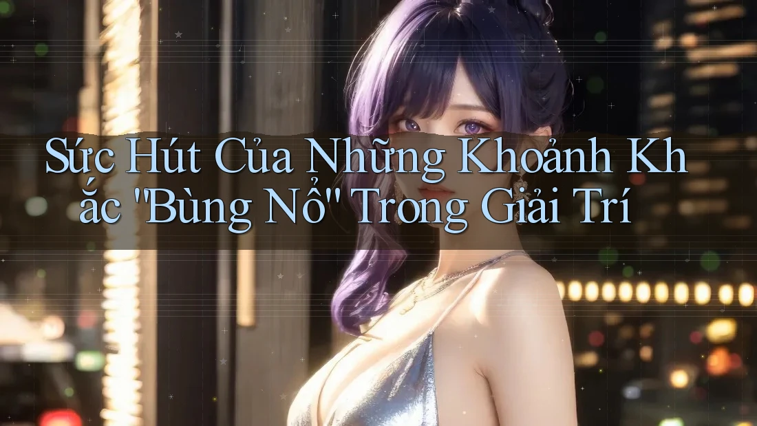 Sức Hút Của Những “Khoảnh Khắc Bùng Nổ” Trong Giải Trí Sức Hút Của Những “Khoảnh Khắc Bùng Nổ” Trong Giải Trí