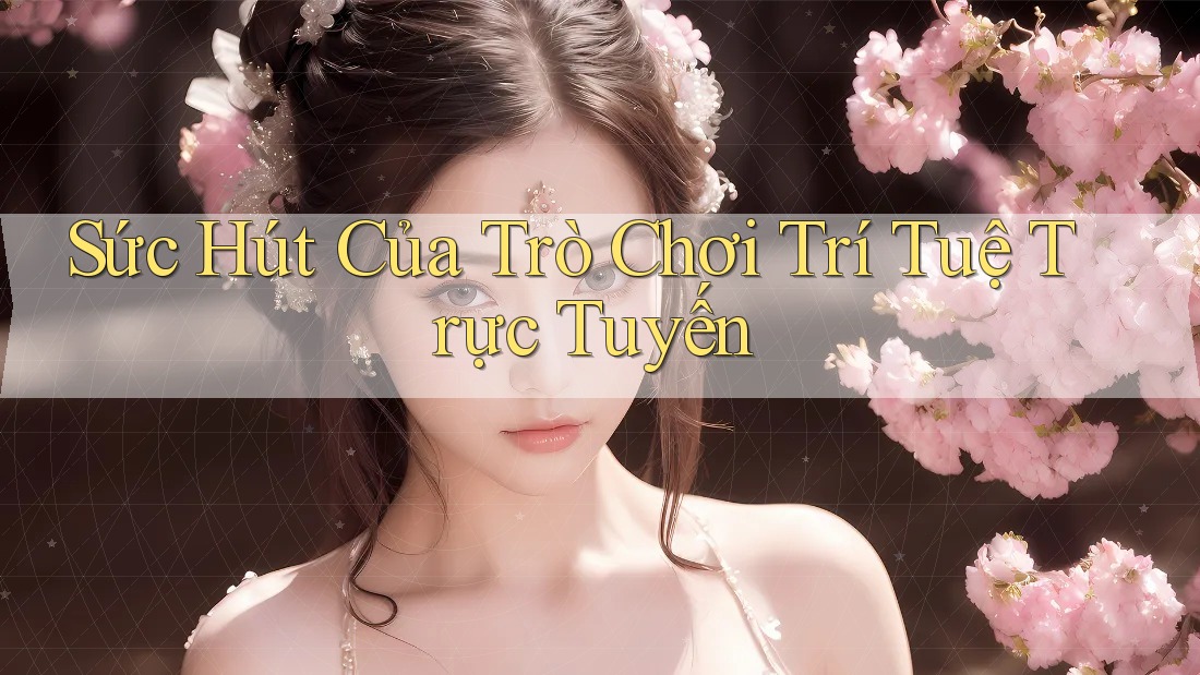 Sức Hút Của Trò Chơi Trí Tuệ Trực Tuyến Sức Hút Của Trò Chơi Trí Tuệ Trực Tuyến