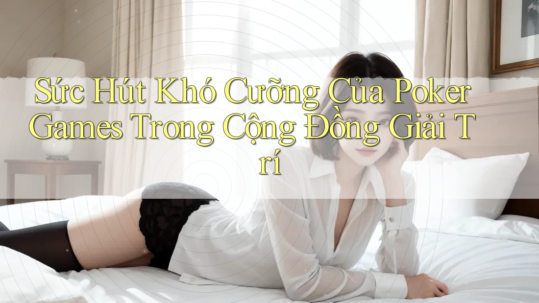 Sức Hút Khó Cưỡng Của Poker Games Trong Cộng Đồng Giải Trí Sức Hút Khó Cưỡng Của Poker Games Trong Cộng Đồng Giải Trí