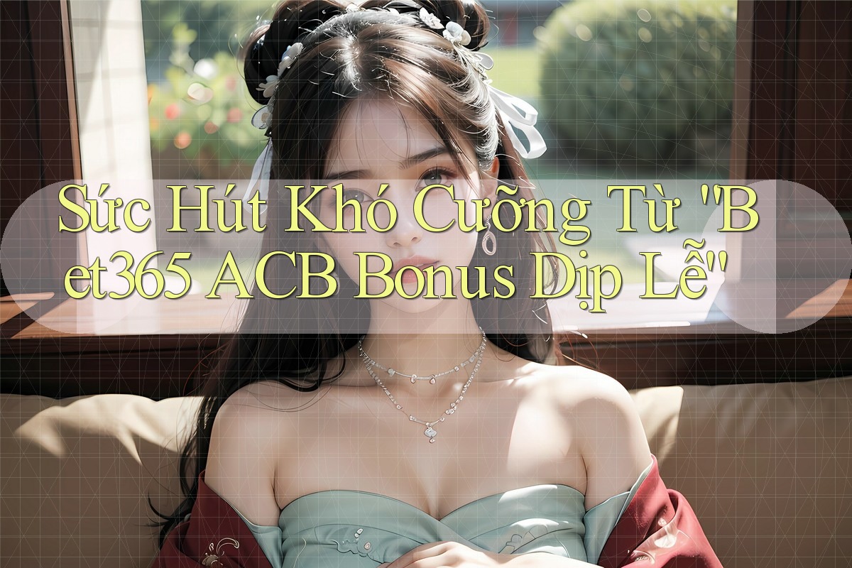 Sức Hút Khó Cưỡng Từ “Bet365 ACB Bonus Dịp Lễ” Sức Hút Khó Cưỡng Từ “Bet365 ACB Bonus Dịp Lễ”
