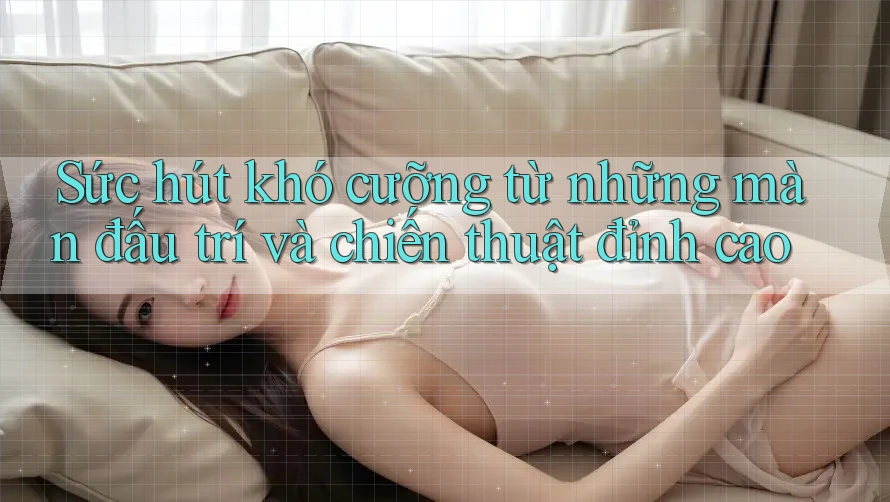 Sức hút khó cưỡng từ những màn đấu trí và chiến thuật đỉnh cao