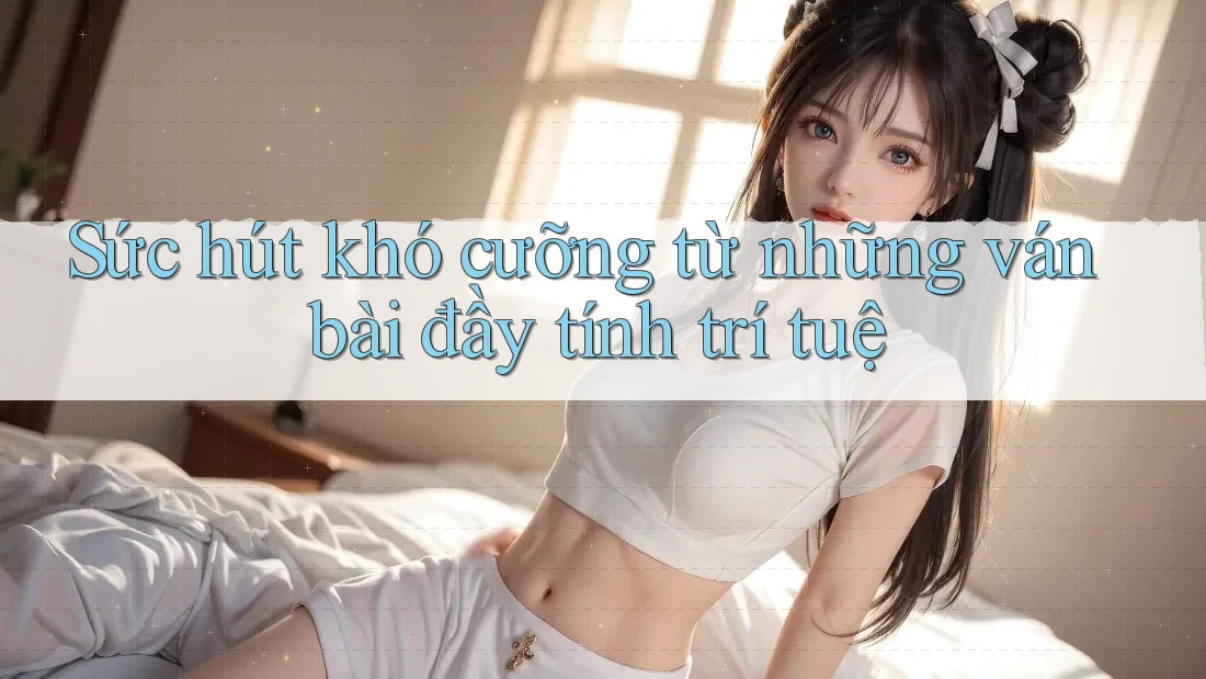 Sức hút khó cưỡng từ những ván bài đầy tính trí tuệ