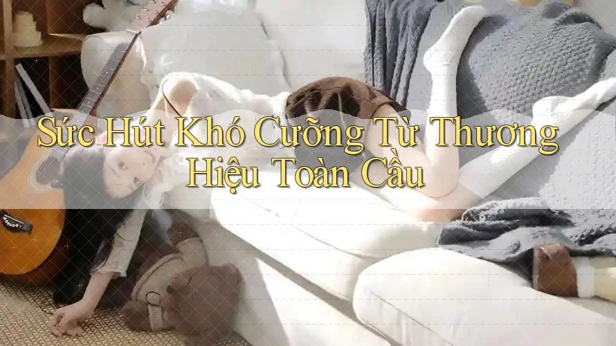 Sức Hút Khó Cưỡng Từ Thương Hiệu Toàn Cầu Sức Hút Khó Cưỡng Từ Thương Hiệu Toàn Cầu