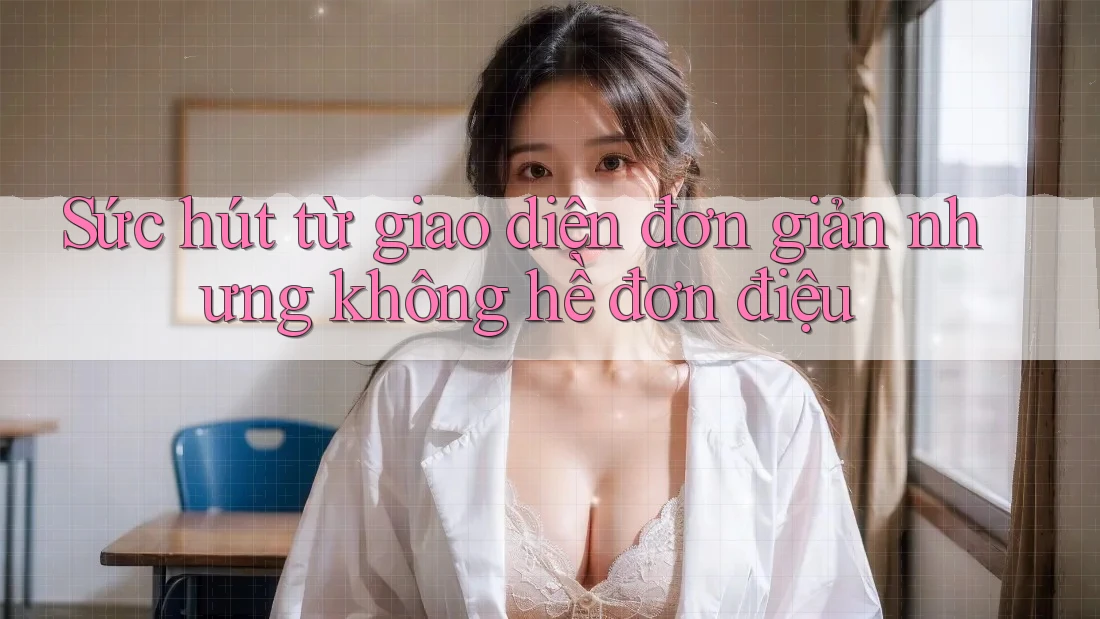 Sức hút từ giao diện đơn giản nhưng không hề đơn điệu
