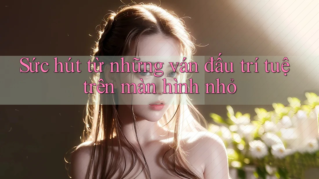 Sức hút từ những ván đấu trí tuệ trên màn hình nhỏ Sức hút từ những ván đấu trí tuệ trên màn hình nhỏ