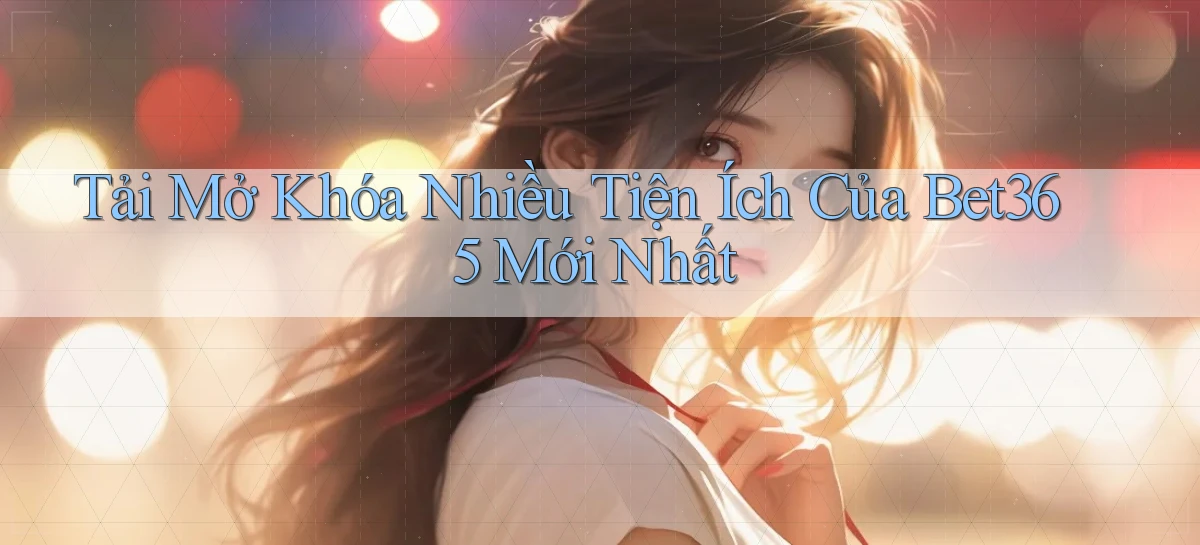 tải mở khóa nhiều tiện ích của bet365 mới nhất