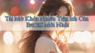 tải mở khóa nhiều tiện ích của bet365 mới nhất