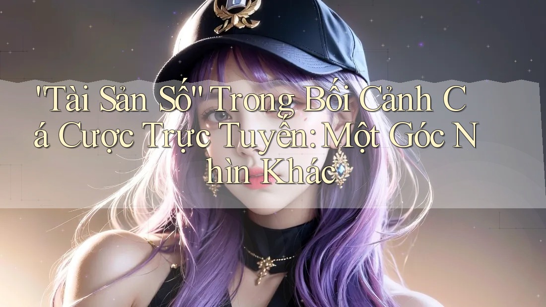 “Tài Sản Số” Trong Bối Cảnh Cá Cược Trực Tuyến: Một Góc Nhìn Khác “Tài Sản Số” Trong Bối Cảnh Cá Cược Trực Tuyến: Một Góc Nhìn Khác