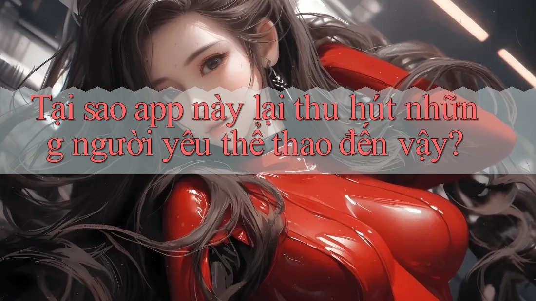 Tại sao app này lại thu hút những người yêu thể thao đến vậy? Tại sao app này lại thu hút những người yêu thể thao đến vậy?