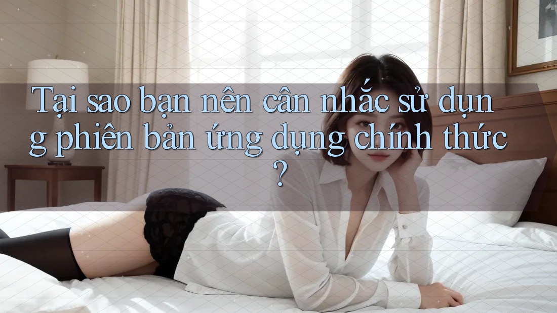 Tại sao bạn nên cân nhắc sử dụng phiên bản ứng dụng chính thức? Tại sao bạn nên cân nhắc sử dụng phiên bản ứng dụng chính thức?
