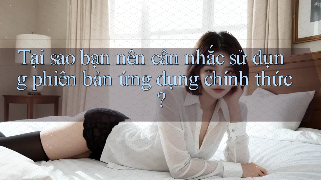 Tại sao bạn nên cân nhắc sử dụng phiên bản ứng dụng chính thức? Tại sao bạn nên cân nhắc sử dụng phiên bản ứng dụng chính thức?