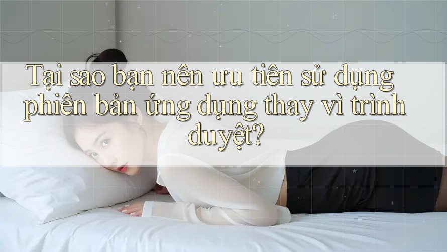 Tại sao bạn nên ưu tiên sử dụng phiên bản ứng dụng thay vì trình duyệt?