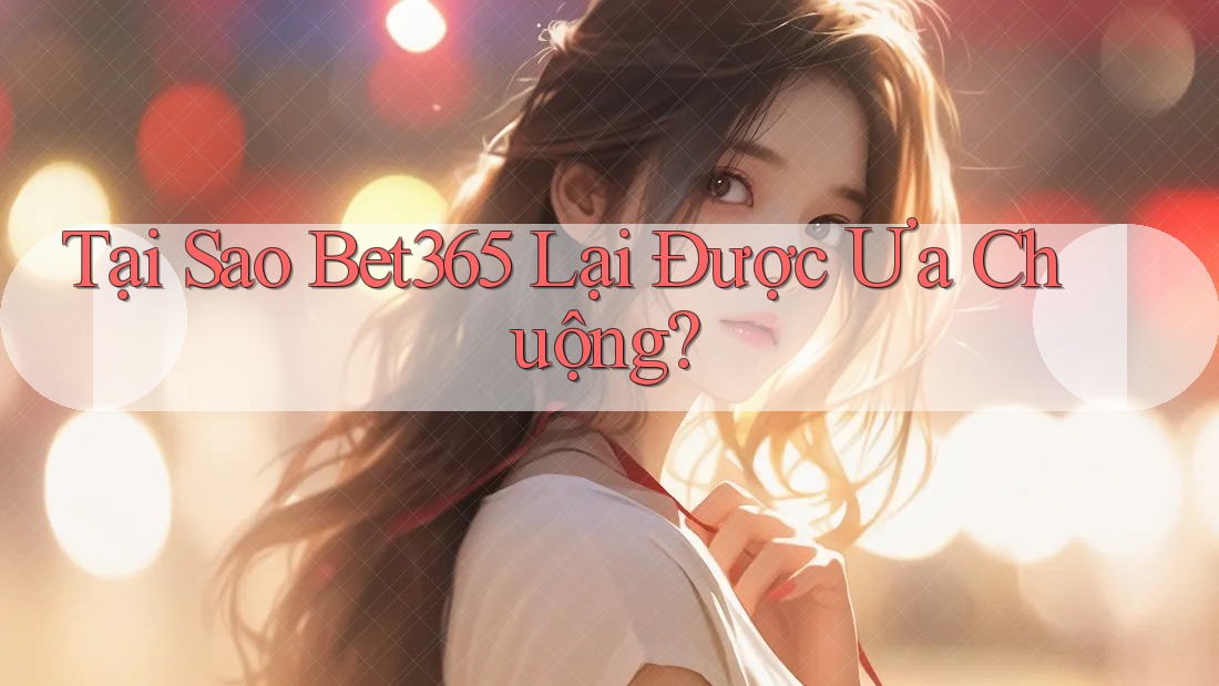 Tại Sao Bet365 Lại Được Ưa Chuộng? Tại Sao Bet365 Lại Được Ưa Chuộng?