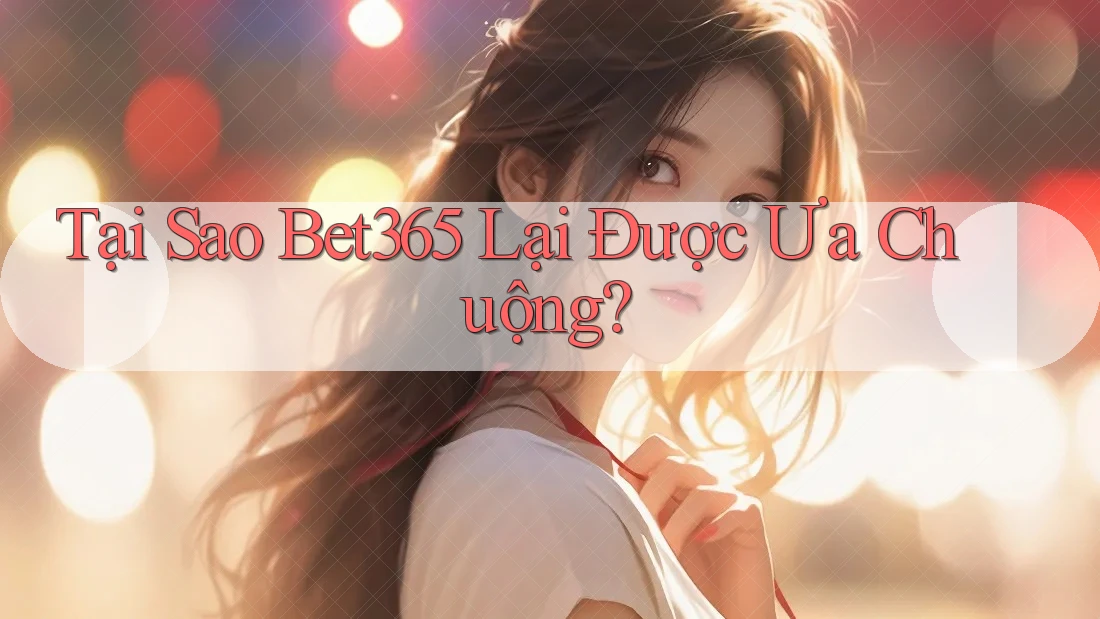 Tại Sao Bet365 Lại Được Ưa Chuộng? Tại Sao Bet365 Lại Được Ưa Chuộng?
