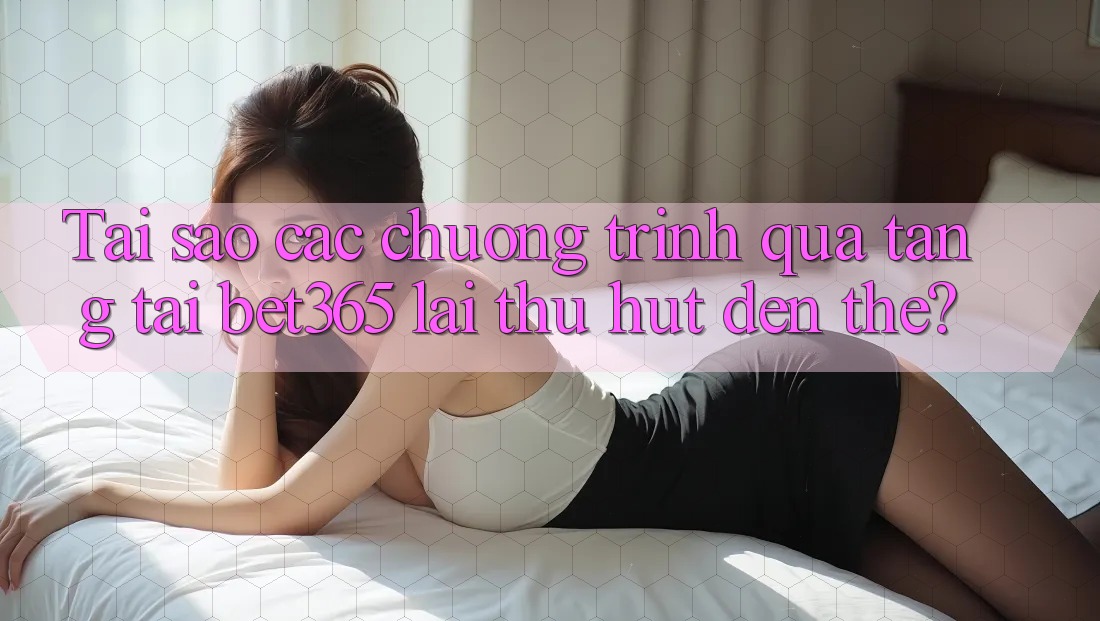Tai sao cac chuong trinh qua tang tai bet365 lai thu hut den the? Tai sao cac chuong trinh qua tang tai bet365 lai thu hut den the?